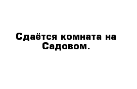 Сдаётся комната на Садовом.